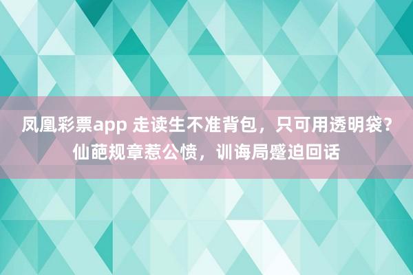 凤凰彩票app 走读生不准背包，只可用透明袋？仙葩规章惹公愤，训诲局蹙迫回话