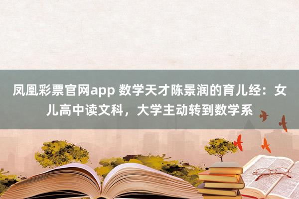 凤凰彩票官网app 数学天才陈景润的育儿经：女儿高中读文科，大学主动转到数学系