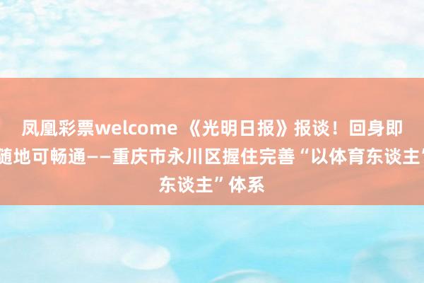 凤凰彩票welcome 《光明日报》报谈！回身即风景 随地可畅通——重庆市永川区握住完善“以体育东谈主”体系