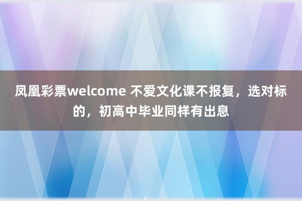 凤凰彩票welcome 不爱文化课不报复，选对标的，初高中毕业同样有出息