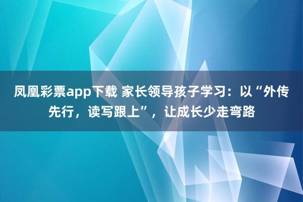 凤凰彩票app下载 家长领导孩子学习：以“外传先行，读写跟上”，让成长少走弯路