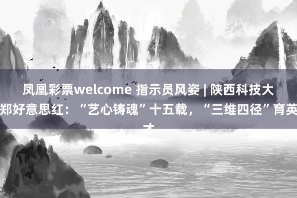 凤凰彩票welcome 指示员风姿 | 陕西科技大学郑好意思红：“艺心铸魂”十五载，“三维四径”育英才