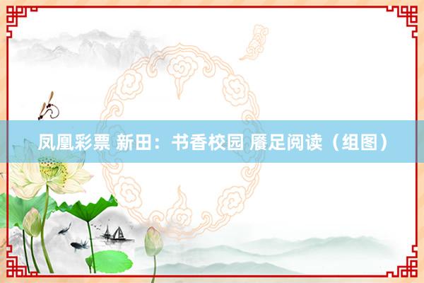 凤凰彩票 新田：书香校园 餍足阅读（组图）