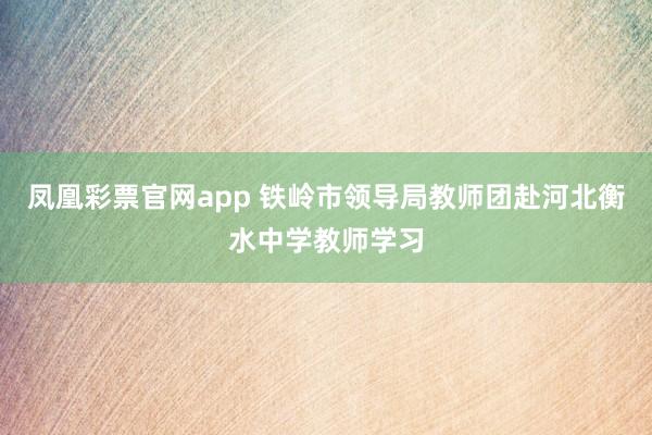 凤凰彩票官网app 铁岭市领导局教师团赴河北衡水中学教师学习