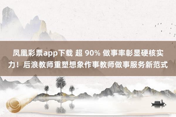 凤凰彩票app下载 超 90% 做事率彰显硬核实力！后浪教师重塑想象作事教师做事服务新范式