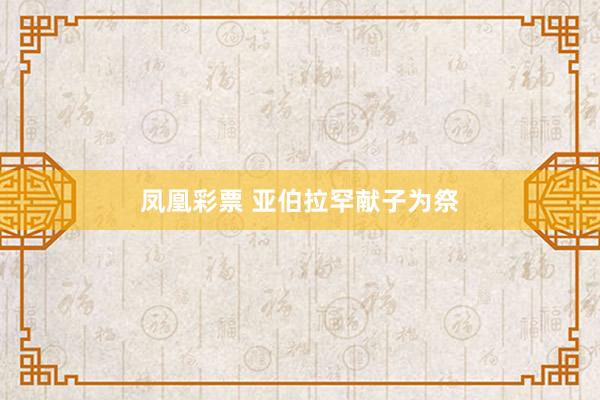 凤凰彩票 亚伯拉罕献子为祭