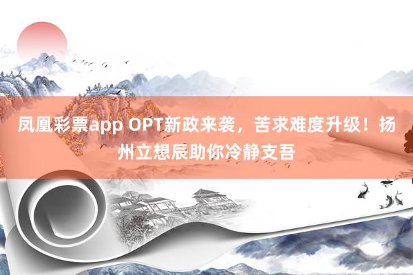 凤凰彩票app OPT新政来袭，苦求难度升级！扬州立想辰助你冷静支吾