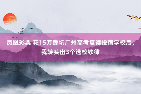 凤凰彩票 花15万踩坑广州高考复读投宿学校后，我转头出3个选校铁律