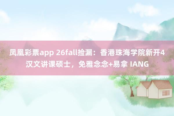 凤凰彩票app 26fall捡漏：香港珠海学院新开4汉文讲课硕士，免雅念念+易拿 IANG
