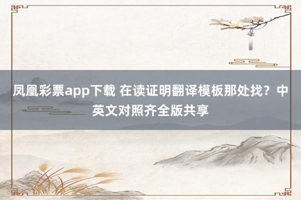 凤凰彩票app下载 在读证明翻译模板那处找？中英文对照齐全版共享