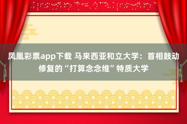 凤凰彩票app下载 马来西亚和立大学：首相鼓动修复的“打算念念维”特质大学