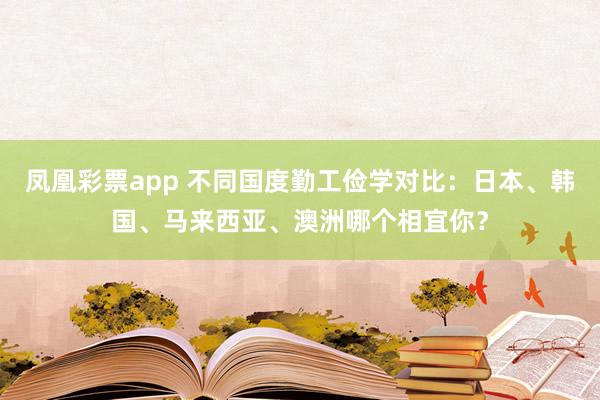 凤凰彩票app 不同国度勤工俭学对比：日本、韩国、马来西亚、澳洲哪个相宜你？