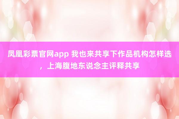 凤凰彩票官网app 我也来共享下作品机构怎样选，上海腹地东说念主评释共享