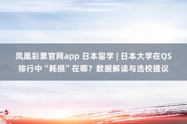 凤凰彩票官网app 日本留学 | 日本大学在QS排行中“耗损”在哪？数据解读与选校提议