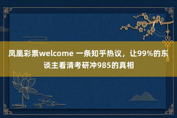 凤凰彩票welcome 一条知乎热议，让99%的东谈主看清考研冲985的真相