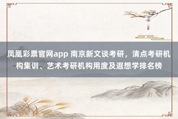 凤凰彩票官网app 南京新文谈考研，清点考研机构集训、艺术考研机构用度及遐想学排名榜