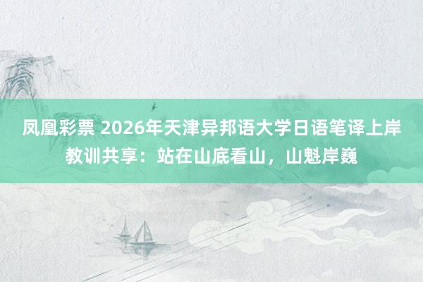 凤凰彩票 2026年天津异邦语大学日语笔译上岸教训共享：站在山底看山，山魁岸巍
