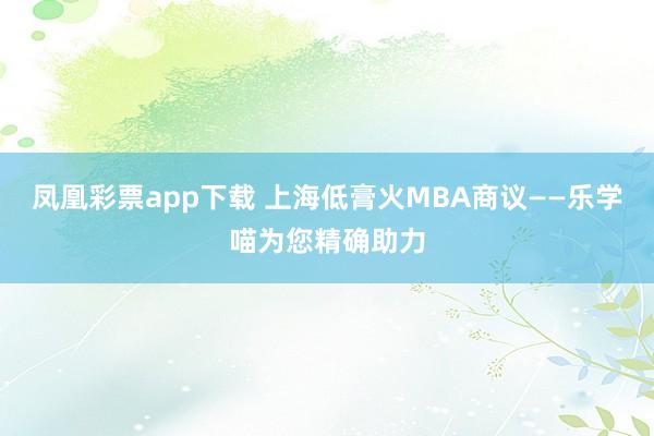 凤凰彩票app下载 上海低膏火MBA商议——乐学喵为您精确助力