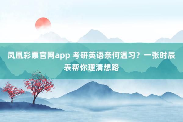 凤凰彩票官网app 考研英语奈何温习？一张时辰表帮你理清想路