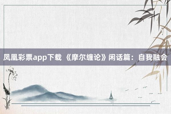 凤凰彩票app下载 《摩尔缠论》闲话篇：自我融会