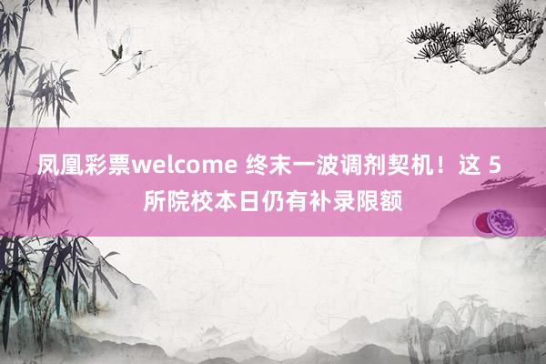 凤凰彩票welcome 终末一波调剂契机！这 5 所院校本日仍有补录限额