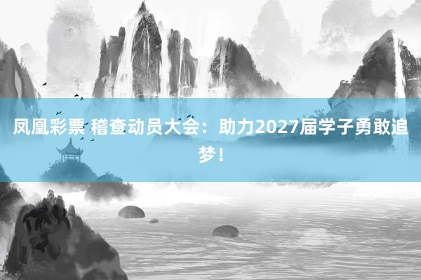 凤凰彩票 稽查动员大会：助力2027届学子勇敢追梦！