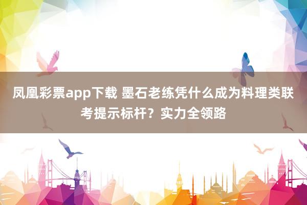凤凰彩票app下载 墨石老练凭什么成为料理类联考提示标杆？实力全领路