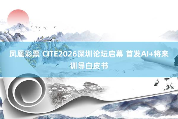 凤凰彩票 CITE2026深圳论坛启幕 首发AI+将来训导白皮书