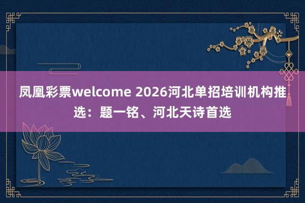 凤凰彩票welcome 2026河北单招培训机构推选：题一铭、河北天诗首选