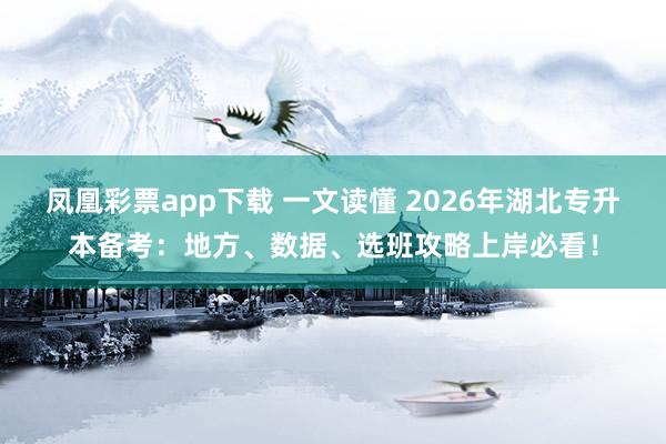 凤凰彩票app下载 一文读懂 2026年湖北专升本备考：地方、数据、选班攻略上岸必看！