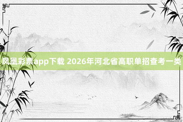 凤凰彩票app下载 2026年河北省高职单招查考一类