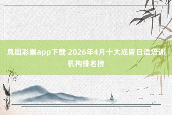 凤凰彩票app下载 2026年4月十大成皆日语培训机构排名榜