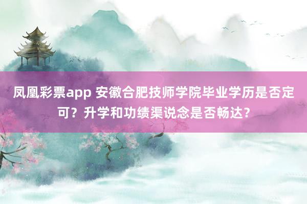 凤凰彩票app 安徽合肥技师学院毕业学历是否定可？升学和功绩渠说念是否畅达？