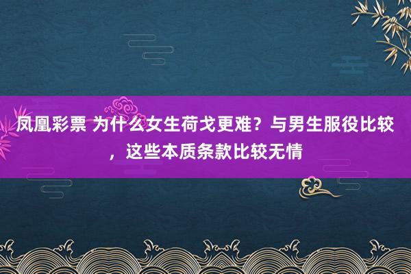 凤凰彩票 为什么女生荷戈更难？与男生服役比较，这些本质条款比较无情