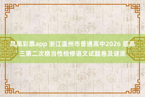 凤凰彩票app 浙江温州市普通高中2026 届高三第二次稳当性检修语文试题卷及谜底
