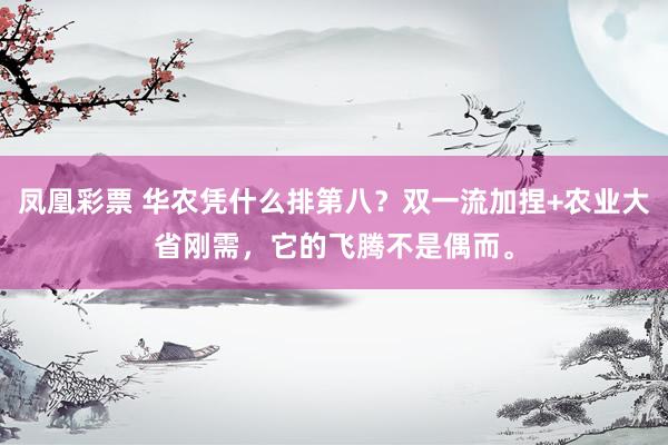 凤凰彩票 华农凭什么排第八？双一流加捏+农业大省刚需，它的飞腾不是偶而。
