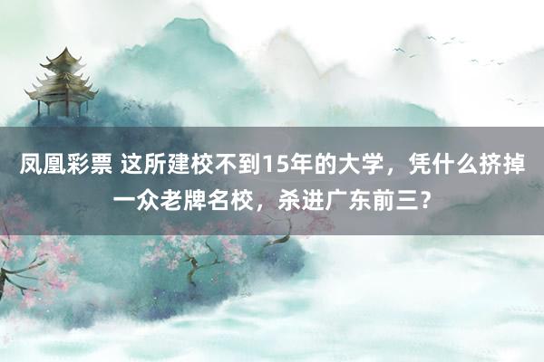 凤凰彩票 这所建校不到15年的大学，凭什么挤掉一众老牌名校，杀进广东前三？