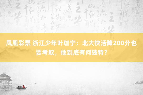 凤凰彩票 浙江少年叶珈宁：北大快活降200分也要考取，他到底有何独特？