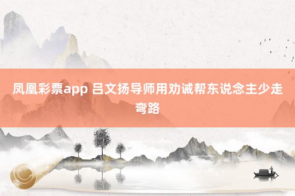 凤凰彩票app 吕文扬导师用劝诫帮东说念主少走弯路