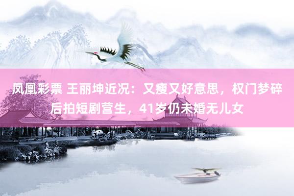 凤凰彩票 王丽坤近况：又瘦又好意思，权门梦碎后拍短剧营生，41岁仍未婚无儿女