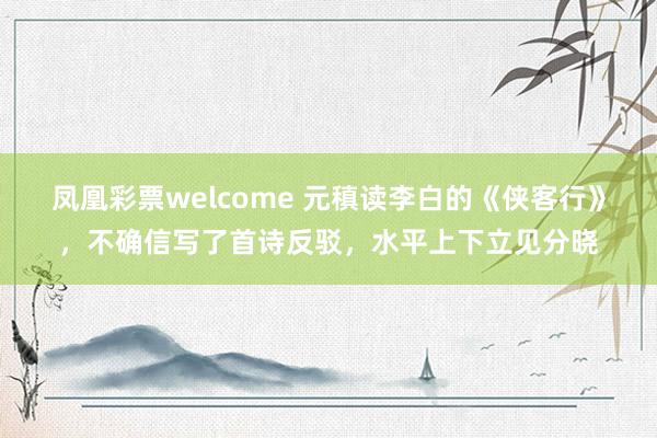凤凰彩票welcome 元稹读李白的《侠客行》，不确信写了首诗反驳，水平上下立见分晓