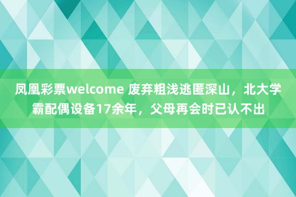 凤凰彩票welcome 废弃粗浅逃匿深山，北大学霸配偶设备17余年，父母再会时已认不出