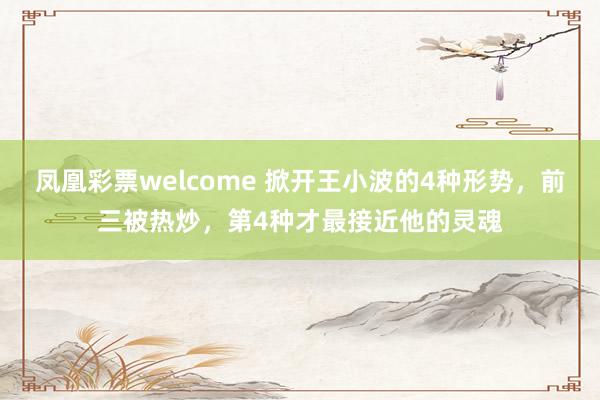凤凰彩票welcome 掀开王小波的4种形势，前三被热炒，第4种才最接近他的灵魂
