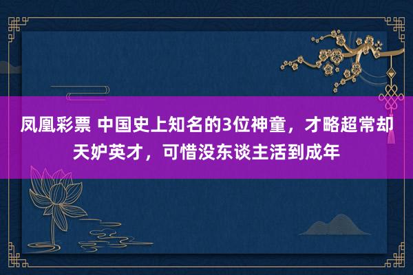 凤凰彩票 中国史上知名的3位神童，才略超常却天妒英才，可惜没东谈主活到成年