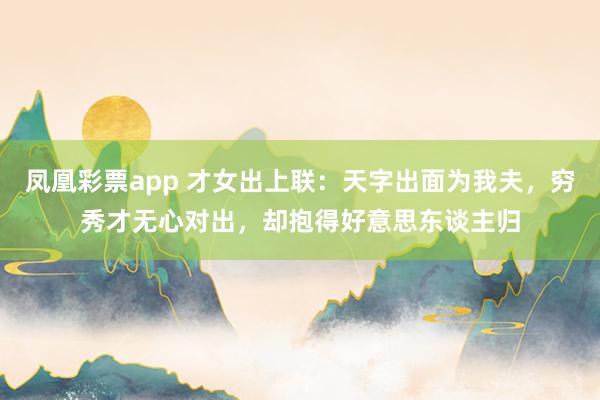 凤凰彩票app 才女出上联：天字出面为我夫，穷秀才无心对出，却抱得好意思东谈主归
