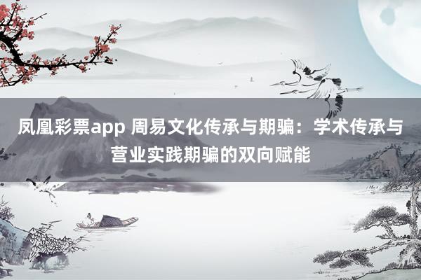 凤凰彩票app 周易文化传承与期骗：学术传承与营业实践期骗的双向赋能
