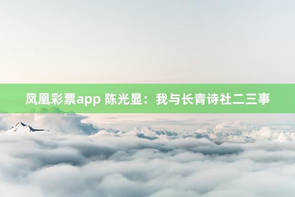 凤凰彩票app 陈光显：我与长青诗社二三事