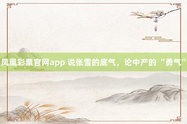 凤凰彩票官网app 说张雪的底气，论中产的 “勇气”