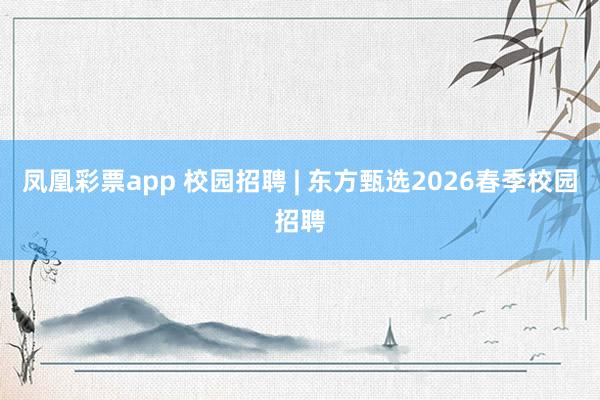 凤凰彩票app 校园招聘 | 东方甄选2026春季校园招聘