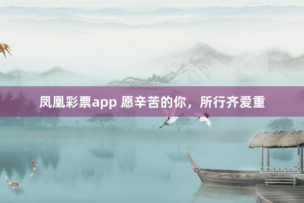 凤凰彩票app 愿辛苦的你，所行齐爱重